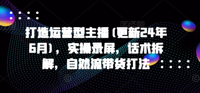 打造运营型主播(更新25年5月)，实操录屏，话术拆解，自然流带货打法-翻身站