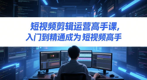 短视频剪辑运营高手课，入门到精通成为短视频高手-翻身站