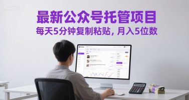最新公众号托管项目，每天5分钟复制粘贴，月入5位数【揭秘】-翻身站
