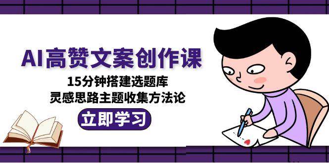 AI高赞文案创作课，15分钟搭建选题库，灵感思路主题收集方法论-翻身站