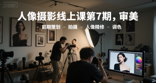 人像摄影线上课第7期，审美-前期策划-拍摄-人像精修-调色-翻身站