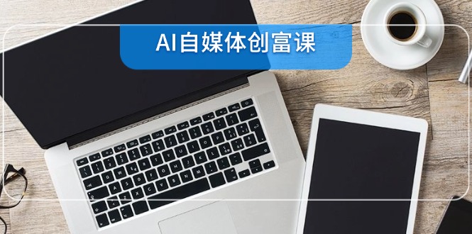 AI自媒体创富课，账号准备到直播带货，零基础22项技能速成-翻身站