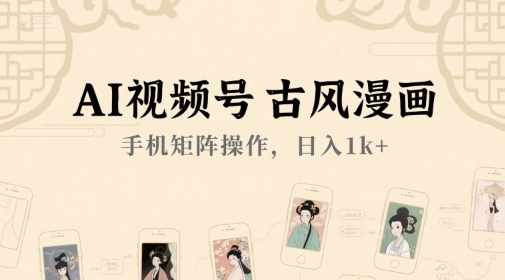 AI视频号古风漫画，手机矩阵操作，日入1k+-翻身站
