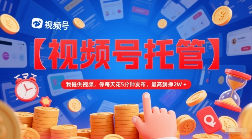 【视频号托管 】我提供视频，你每天花5分钟发布，最高躺挣2W+【揭秘】-翻身站