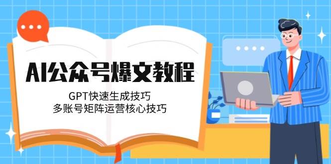 AI公众号爆文教程，GPT快速生成技巧，多账号矩阵运营核心技巧-翻身站
