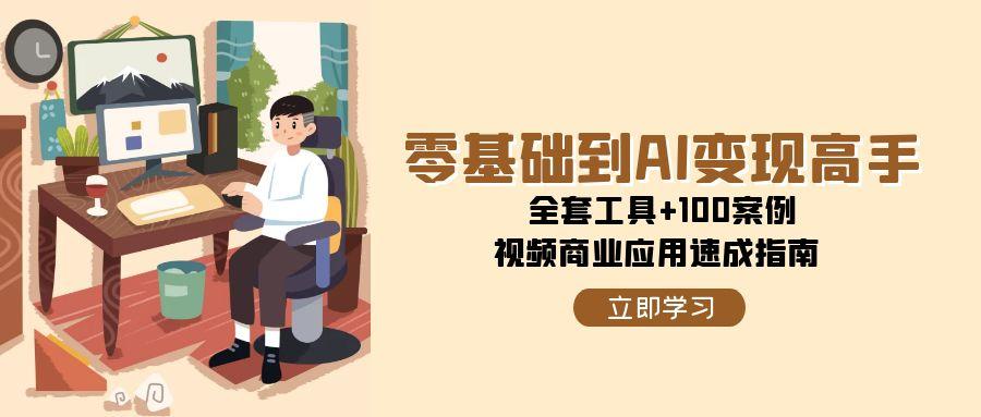 零基础到AI变现高手，全套工具+100案例，视频商业应用速成指南-翻身站