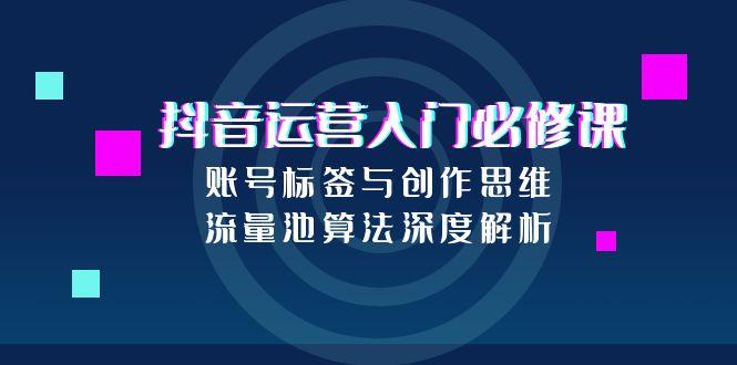 抖音运营入门必修课，账号标签与创作思维，流量池算法深度解析-翻身站
