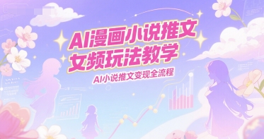 AI漫画小说推文女频玩法教学，AI小说推文变现全流程-翻身站