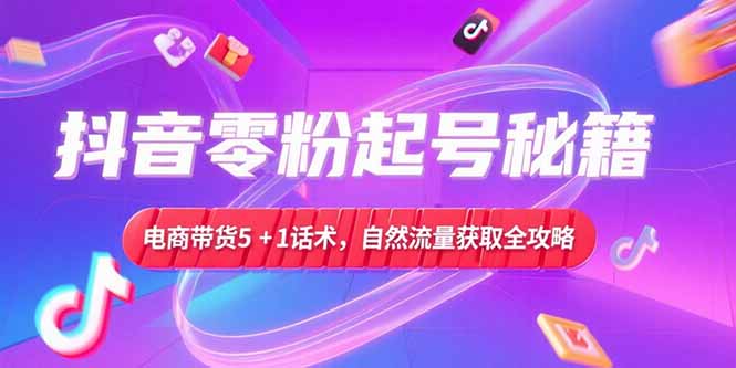 抖音零粉起号秘籍，电商带货5+1话术，自然流量获取实操流程-翻身站