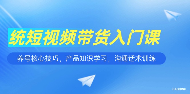 短视频带货入门课，养号核心技巧，产品知识学习，沟通话术训练-翻身站