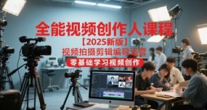 全能视频创作人课程【2025新版】视频拍摄剪辑编导运营，零基础学习视频创作-翻身站