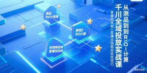 千川全域投放实战课，从测品到ROI计算，掌握短视频+直播全链路投放技巧-翻身站