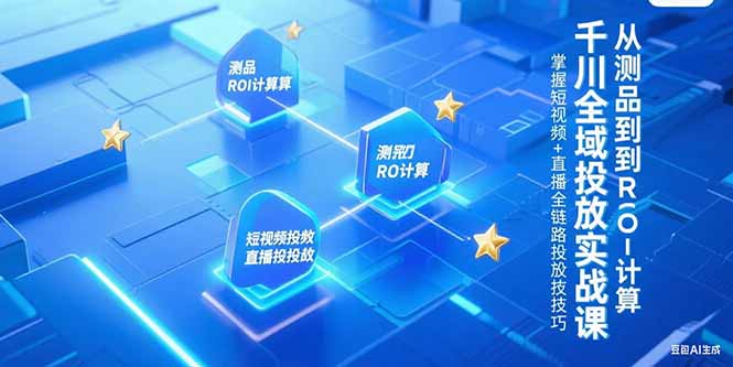 千川全域投放实战课，从测品到ROI计算，掌握短视频+直播全链路投放技巧-翻身站