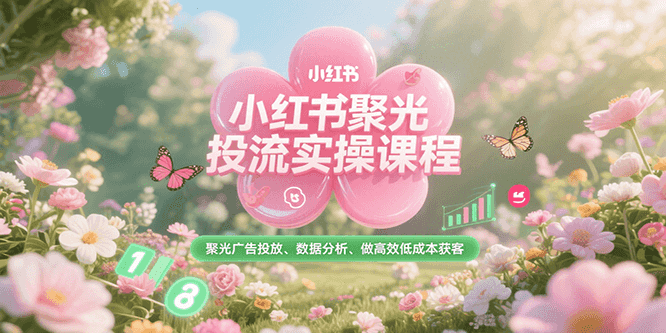 小红书聚光投流实操课程，聚光广告投放、数据分析、做高效低成本获客-翻身站