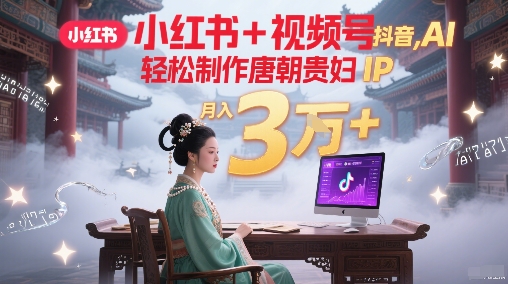 小红书+视频号+抖音，AI轻松制作唐朝贵妇IP，每天30分钟，轻松产出N条，月入3W+-翻身站