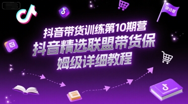 抖音带货训练第10期营，抖音精选联盟带货保姆级详细教程-翻身站
