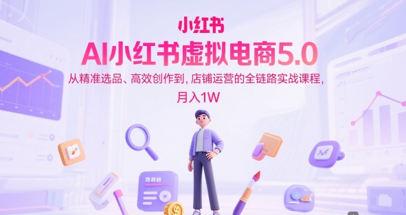 AI小红书虚拟电商5.0，从精准选品、高效创作到，店铺运营的全链路实战课程，月入1W(更新中)-翻身站