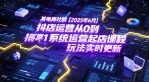 某电商社群【2025年6月】抖店运营从0到1系统运营起店课程，抖店最新玩法实时更新-翻身站