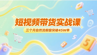 短视频带货实战课，三个月自然流橱窗突破45W单-翻身站