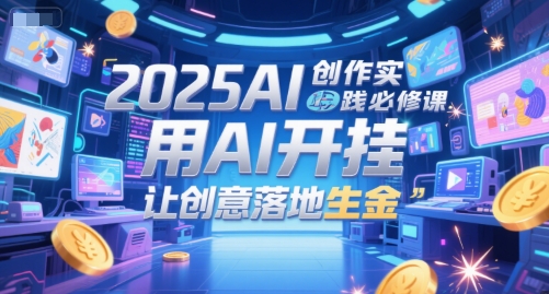 2025AI创作实践必修课，用AI开挂，让创意落地生金-翻身站
