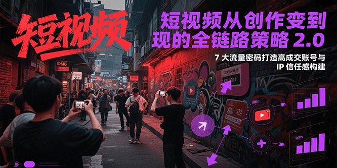 短视频从创作到变现的全链路策略2.0，7大流量密码构建IP信任感打造高成交账号-翻身站