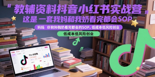 教辅资料抖音小红书实战营，这是一套我妈和我奶看完都会的SOP，低成本低风险创业-翻身站