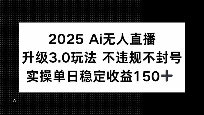 2025 AI无人直播升级3.0玩法，不违规 不封号，单日稳定收益150+-翻身站