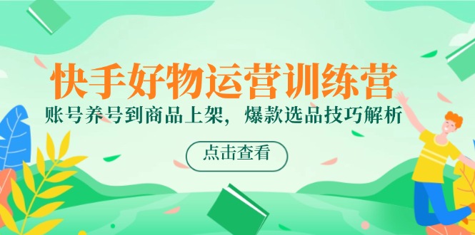 快手好物运营训练营，账号养号到商品上架，爆款选品技巧解析-翻身站