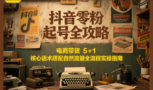 抖音零粉起号全攻略：电商带货 5+1 核心话术搭配自然流量全流程实操指南-翻身站