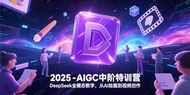 2025-AIGC中阶特训营，DeepSeek全模态教学，从AI绘画到视频创作-翻身站