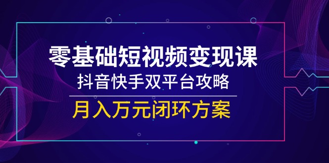零基础短视频变现课，抖音快手双平台攻略，月入万元闭环方案-翻身站