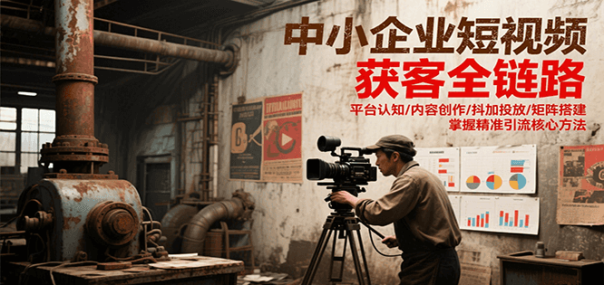 中小企业短视频获客全链路，平台认知/内容创作/抖加投放/矩阵搭建，精准引流核心方法-翻身站