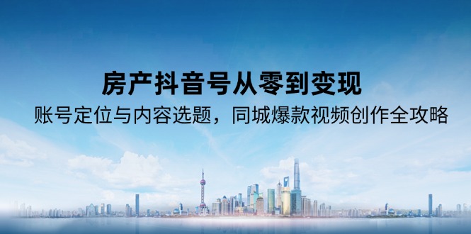 房产抖音号从零到变现，账号定位与内容选题，同城爆款视频创作全攻略-翻身站