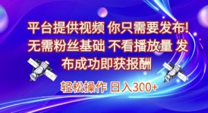 平台提供视频,你只需要发布, 无需粉丝基础,不看播放量,发布成功即获报酬,日入3张【揭秘】-翻身站