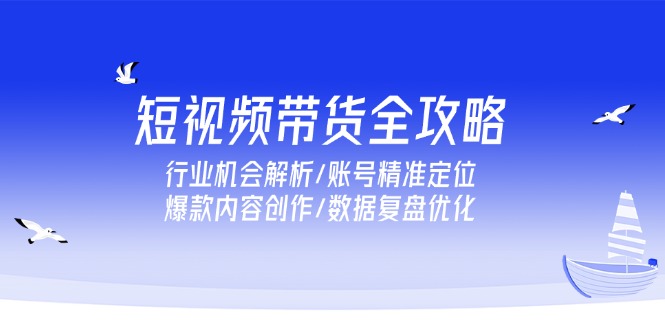 短视频带货全攻略，行业机会解析/账号精准定位/爆款内容创作/数据复盘优化-翻身站