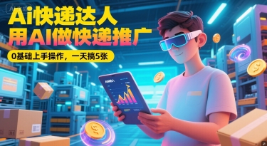 Ai快递达人，用AI做快递推广，0基础上手操作，一天搞5张-翻身站