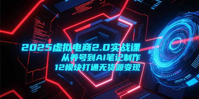 2025虚拟电商2.0实战课，从养号到AI笔记制作，12模块打通无货源变现-翻身站