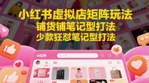 小红书虚拟店矩阵玩法，铺货铺笔记型打法，少款狂怼笔记型打法(更新)-翻身站