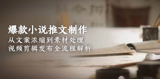 爆款小说推文制作，从文案浓缩到素材处理，视频剪辑发布全流程解析-翻身站