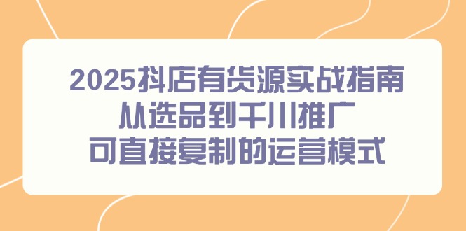 2025抖店有货源实战指南，从选品到千川推广，可直接复制的运营模式-翻身站