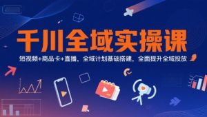 千川全域实操课,短视频+商品卡+直播,全域计划基础搭建,全面提升全域投放-翻身站