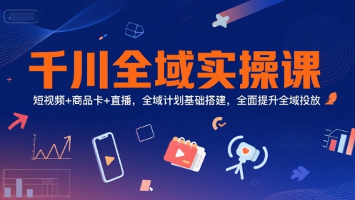千川全域实操课，短视频+商品卡+直播，全域计划基础搭建，全面提升全域投放-翻身站