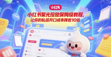 小红书聚光投放保姆级教程，让你的私信开口成本降低10倍-翻身站