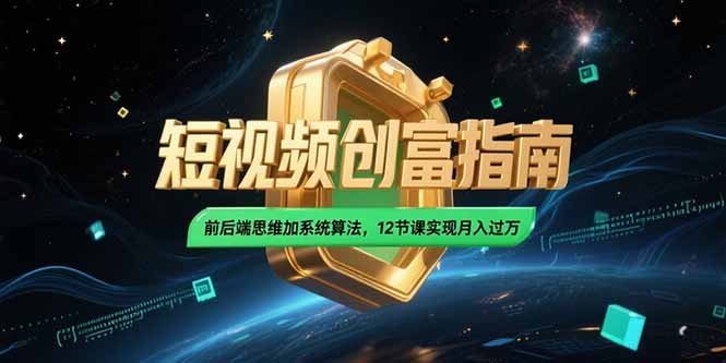 2025短视频创富指南，前后端思维加系统算法，12节课实现月入过万-翻身站