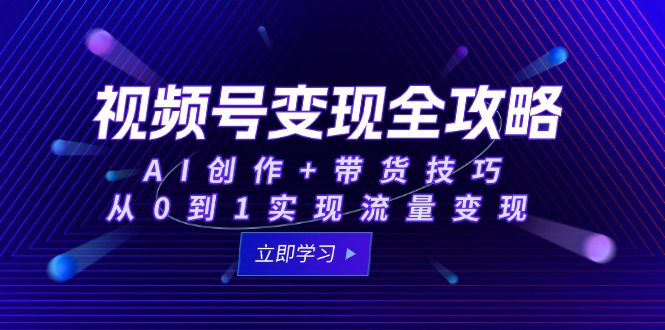 视频号变现全攻略：AI创作+带货技巧，从0到1实现流量变现-翻身站