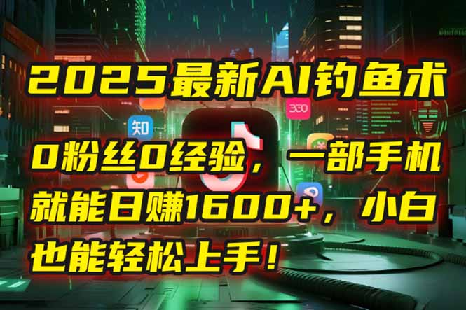 2025最新AI钓鱼术：0粉丝0经验，一部手机就能开启自动赚钱模式！-翻身站
