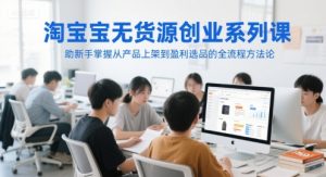 淘宝无货源创业系列课，助新手掌握从产品上架到盈利选品的全流程方法论-翻身站