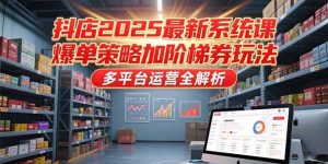 抖店2025最新系统课，爆单策略加阶梯券玩法，多平台运营全解析-翻身站