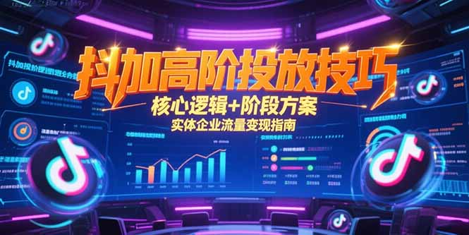 抖加高阶投放技巧，核心逻辑+阶段方案，实体企业流量变现指南-翻身站