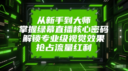 从新手到大师，掌握绿幕直播核心密码，解锁专业级视觉效果，抢占流量红利-翻身站
